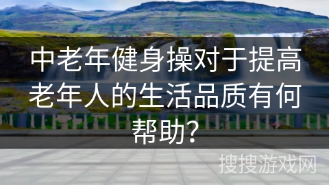 中老年健身操对于提高老年人的生活品质有何帮助？