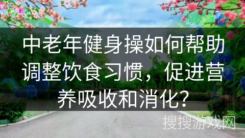 中老年健身操如何帮助调整饮食习惯，促进营养吸收和消化？