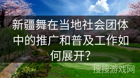 新疆舞在当地社会团体中的推广和普及工作如何展开？