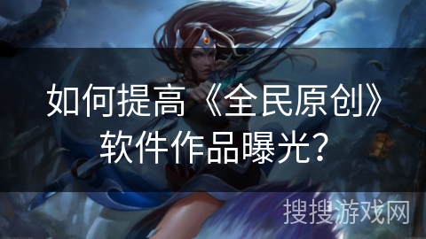 如何提高《全民原创》软件作品曝光？