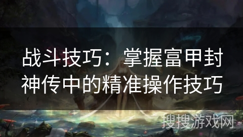 战斗技巧：掌握富甲封神传中的精准操作技巧