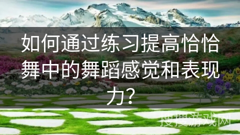 如何通过练习提高恰恰舞中的舞蹈感觉和表现力？
