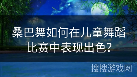 桑巴舞如何在儿童舞蹈比赛中表现出色？