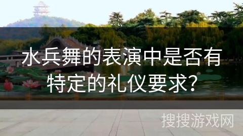 水兵舞的表演中是否有特定的礼仪要求？