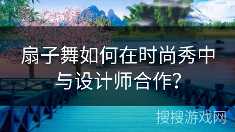 扇子舞如何在时尚秀中与设计师合作？