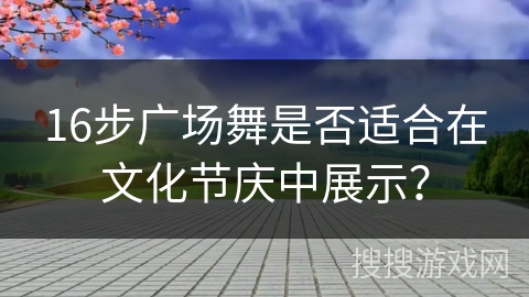16步广场舞是否适合在文化节庆中展示？