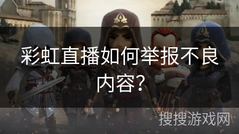 彩虹直播如何举报不良内容？