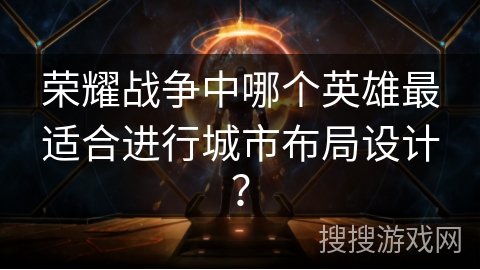 荣耀战争中哪个英雄最适合进行城市布局设计？