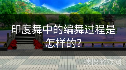印度舞中的编舞过程是怎样的？