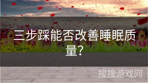 三步踩能否改善睡眠质量？