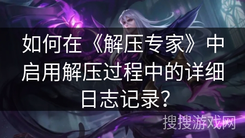 如何在《解压专家》中启用解压过程中的详细日志记录？