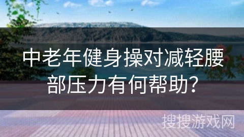 中老年健身操对减轻腰部压力有何帮助？