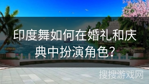 印度舞如何在婚礼和庆典中扮演角色？