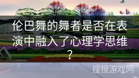 伦巴舞的舞者是否在表演中融入了心理学思维？