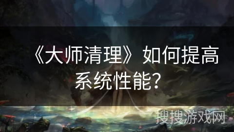 《大师清理》如何提高系统性能？