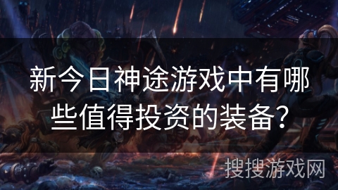 新今日神途游戏中有哪些值得投资的装备？