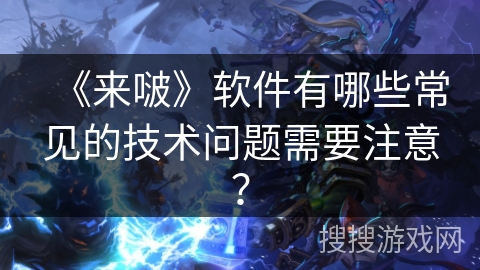 《来啵》软件有哪些常见的技术问题需要注意？