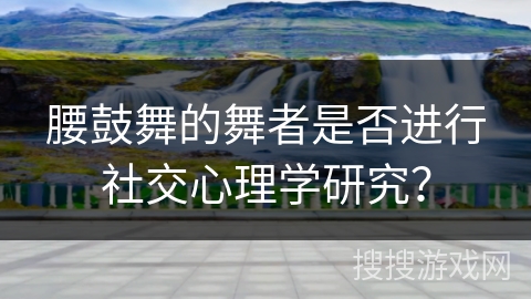 腰鼓舞的舞者是否进行社交心理学研究？