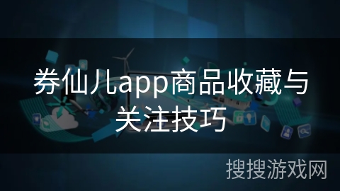 券仙儿app商品收藏与关注技巧