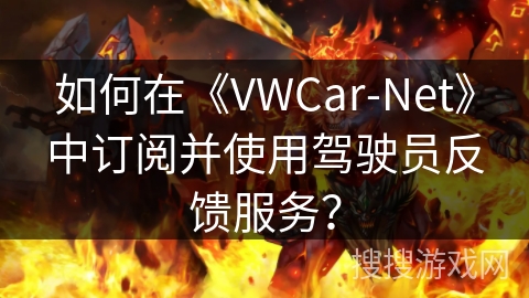 如何在《VWCar-Net》中订阅并使用驾驶员反馈服务？