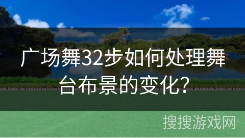 广场舞32步如何处理舞台布景的变化？