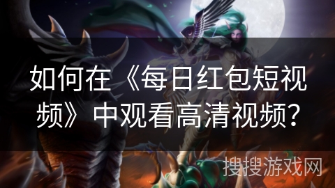 如何在《每日红包短视频》中观看高清视频？