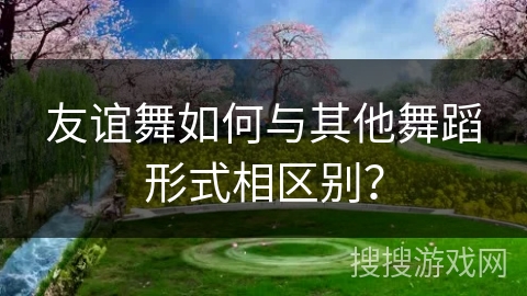 友谊舞如何与其他舞蹈形式相区别？