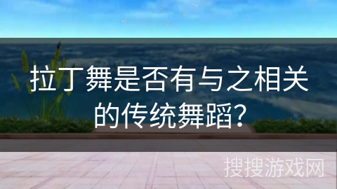 拉丁舞是否有与之相关的传统舞蹈？