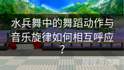 水兵舞中的舞蹈动作与音乐旋律如何相互呼应？