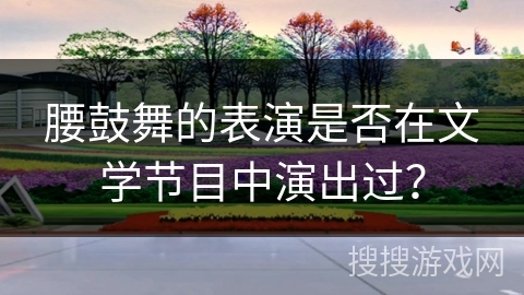 腰鼓舞的表演是否在文学节目中演出过？