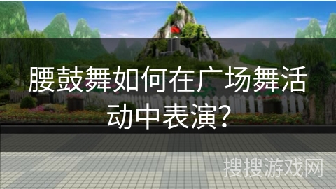 腰鼓舞如何在广场舞活动中表演？