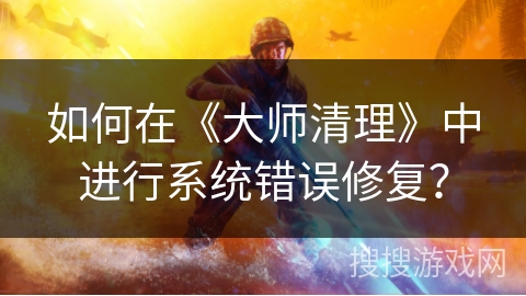 如何在《大师清理》中进行系统错误修复? 如何在《大师清理》中进行系统错误修复?
