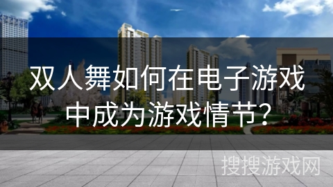 双人舞如何在电子游戏中成为游戏情节? 双人舞如何在电子游戏中成为游戏情节?
