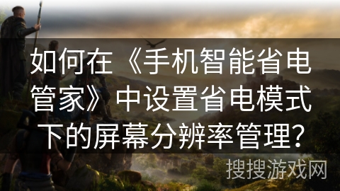 如何在《手机智能省电管家》中设置省电模式下的屏幕分辨率管理? 如何在《手机智能省电管家》中设置省电模式下的屏幕分辨率管理?