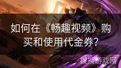 如何在《畅趣视频》购买和使用代金券？