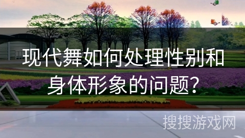 现代舞如何处理性别和身体形象的问题？