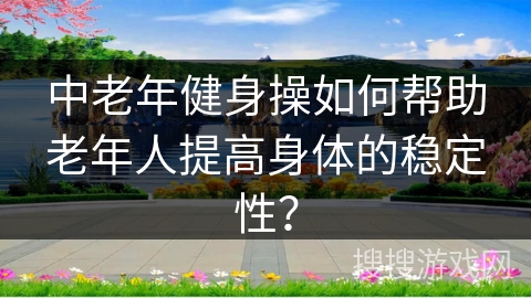 中老年健身操如何帮助老年人提高身体的稳定性？
