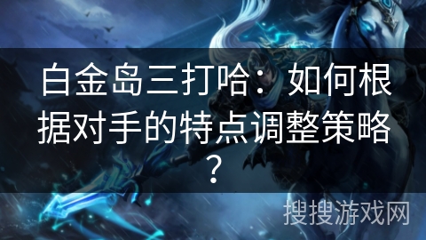 白金岛三打哈：如何根据对手的特点调整策略？