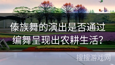 傣族舞的演出是否通过编舞呈现出农耕生活？