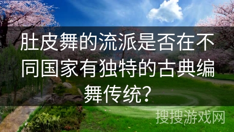 肚皮舞的流派是否在不同国家有独特的古典编舞传统？