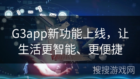 G3app新功能上线，让生活更智能、更便捷