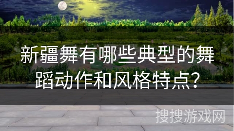 新疆舞有哪些典型的舞蹈动作和风格特点? 新疆舞有哪些典型的舞蹈动作和风格特点?