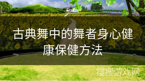 古典舞中的舞者身心健康保健方法 古典舞中的舞者身心健康保健方法