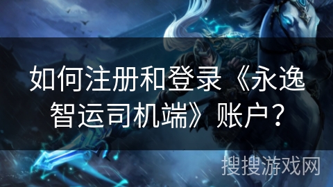 如何注册和登录《永逸智运司机端》账户？