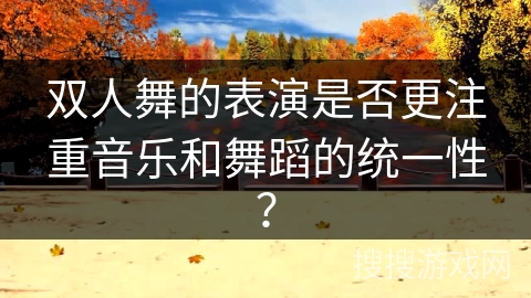双人舞的表演是否更注重音乐和舞蹈的统一性? 双人舞的表演是否更注重音乐和舞蹈的统一性?