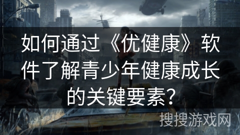 如何通过《优健康》软件了解青少年健康成长的关键要素？