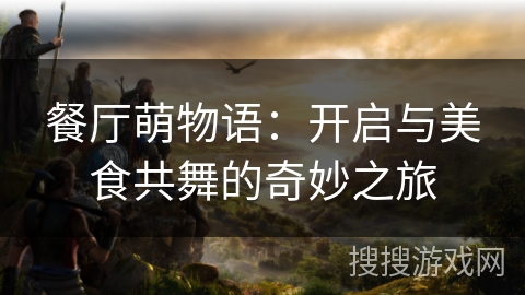 餐厅萌物语:开启与美食共舞的奇妙之旅 餐厅萌物语:开启与美食共舞的奇妙之旅