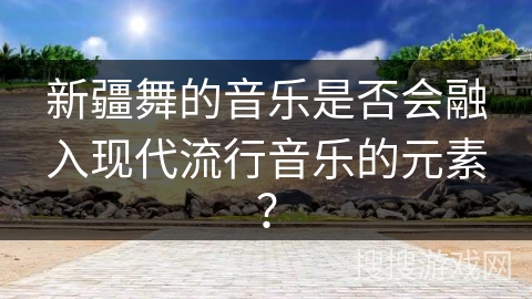 新疆舞的音乐是否会融入现代流行音乐的元素？