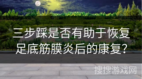 三步踩是否有助于恢复足底筋膜炎后的康复？