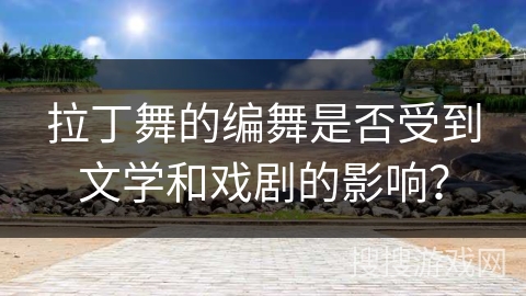 拉丁舞的编舞是否受到文学和戏剧的影响？